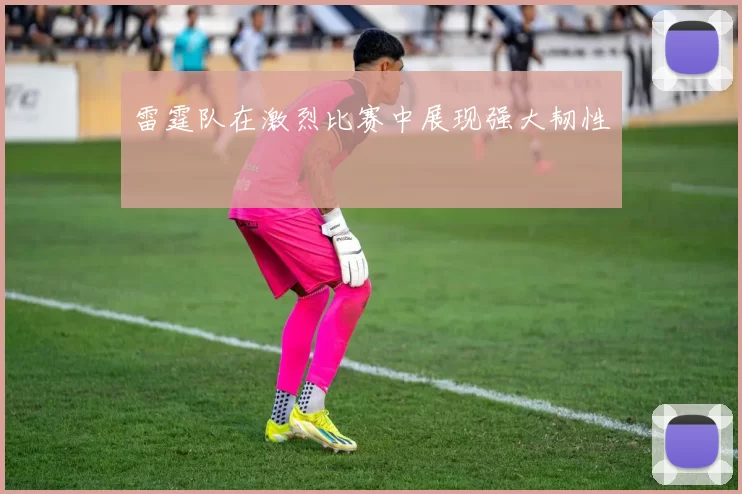 雷霆队在激烈比赛中展现强大韧性