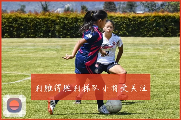 利雅得胜利梯队小将受关注