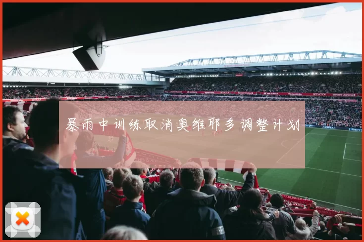 暴雨中训练取消奥维耶多调整计划