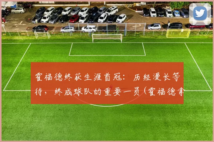 霍福德终获生涯首冠：历经漫长等待，终成球队的重要一员(霍福德拿过总冠军吗)