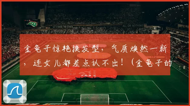 金龟子惊艳换发型，气质焕然一新，连女儿都差点认不出！(金龟子的头型是什么头型)