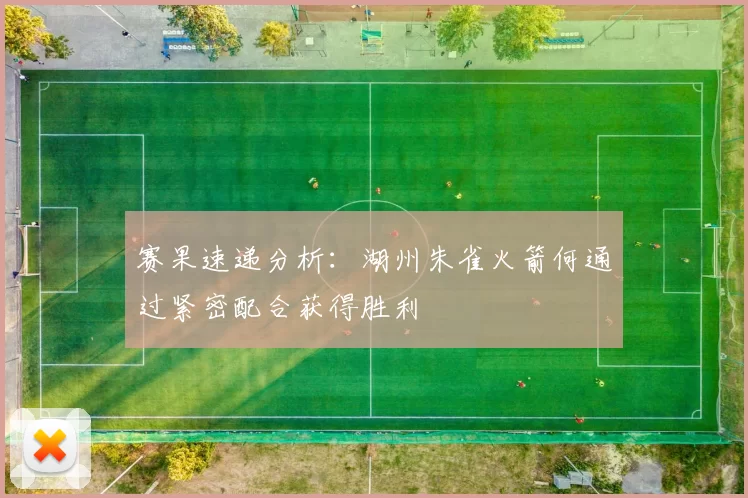 赛果速递分析：湖州朱雀火箭何通过紧密配合获得胜利